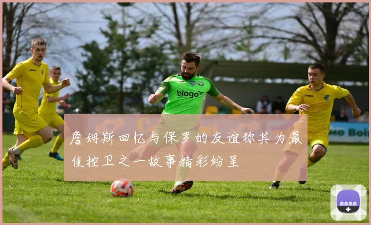 詹姆斯回忆与保罗的友谊称其为最佳控卫之一故事精彩纷呈