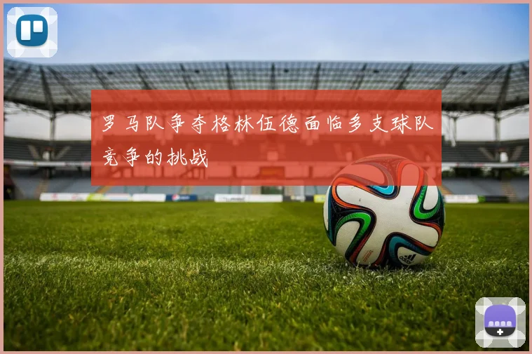 罗马队争夺格林伍德面临多支球队竞争的挑战