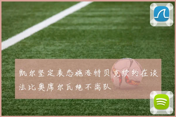 凯尔坚定表态施洛特贝克续约在谈法比奥席尔瓦绝不离队