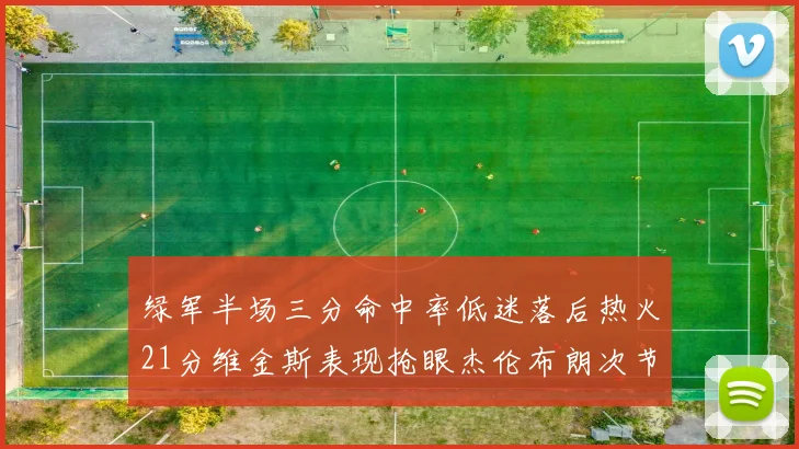 绿军半场三分命中率低迷落后热火21分维金斯表现抢眼杰伦布朗次节独得15分