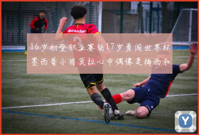 16岁初登职业赛场17岁勇闯世界杯墨西哥小将莫拉心中偶像是梅西和C罗