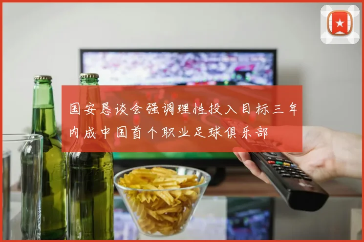 国安恳谈会强调理性投入目标三年内成中国首个职业足球俱乐部