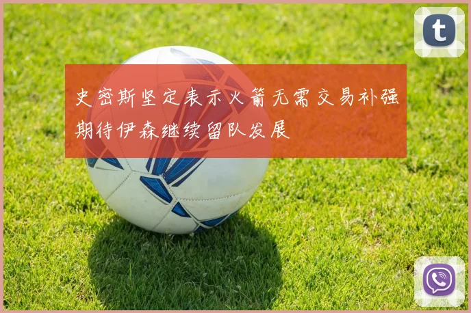 史密斯坚定表示火箭无需交易补强期待伊森继续留队发展