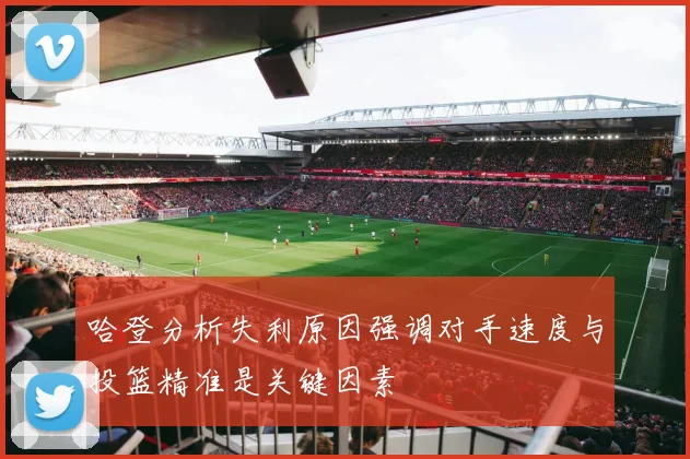 哈登分析失利原因强调对手速度与投篮精准是关键因素