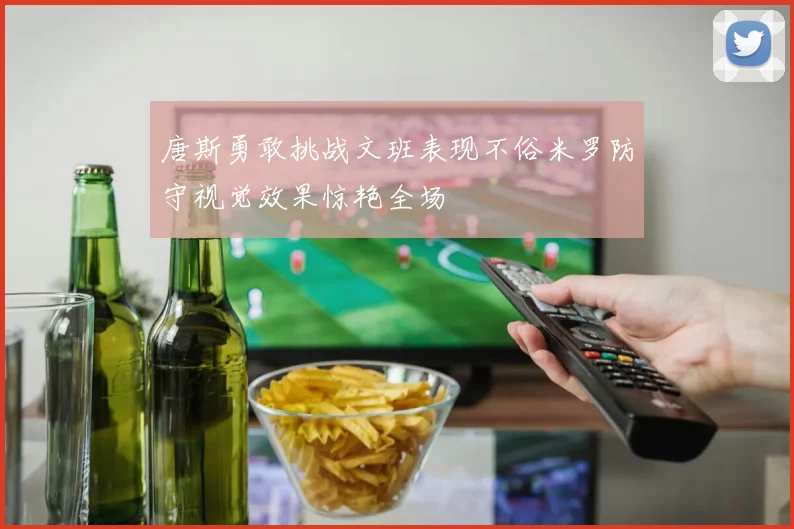 唐斯勇敢挑战文班表现不俗米罗防守视觉效果惊艳全场