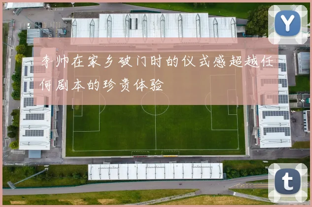 李帅在家乡破门时的仪式感超越任何剧本的珍贵体验