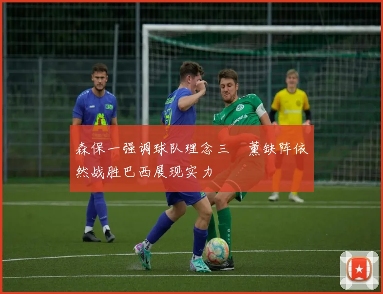 森保一强调球队理念三笘薰缺阵依然战胜巴西展现实力