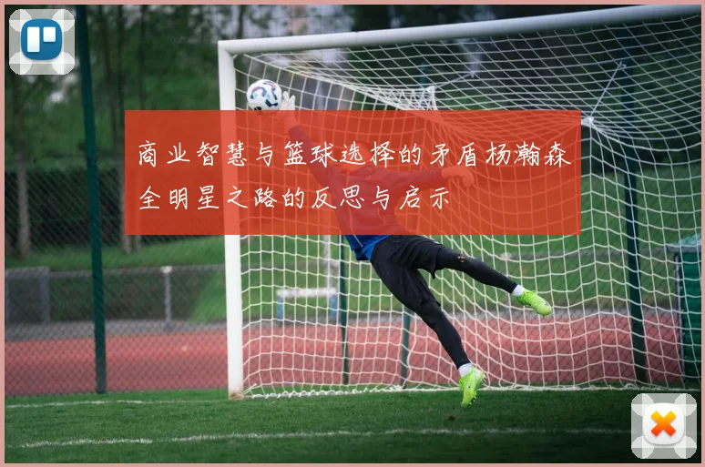 商业智慧与篮球选择的矛盾杨瀚森全明星之路的反思与启示