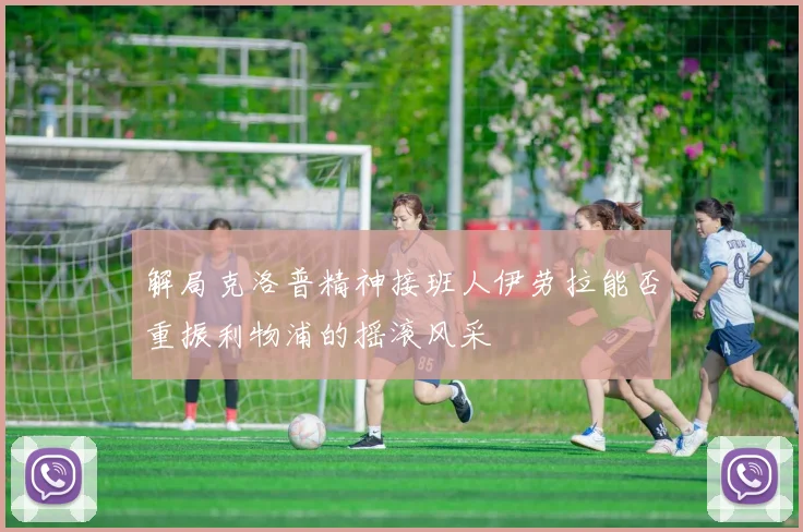 解局克洛普精神接班人伊劳拉能否重振利物浦的摇滚风采
