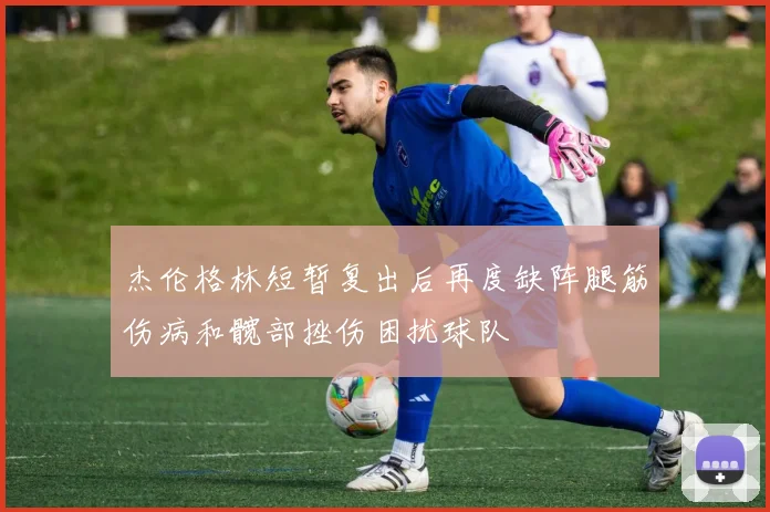 杰伦格林短暂复出后再度缺阵腿筋伤病和髋部挫伤困扰球队