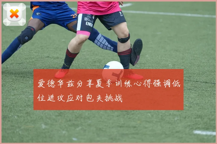 爱德华兹分享夏季训练心得强调低位进攻应对包夹挑战