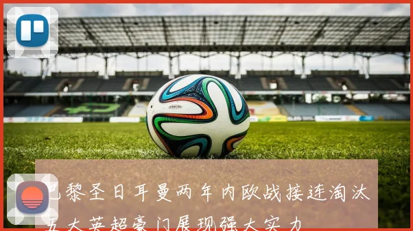 巴黎圣日耳曼两年内欧战接连淘汰五大英超豪门展现强大实力