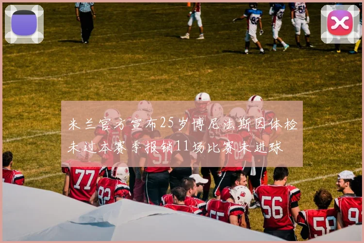 米兰官方宣布25岁博尼法斯因体检未过本赛季报销11场比赛未进球