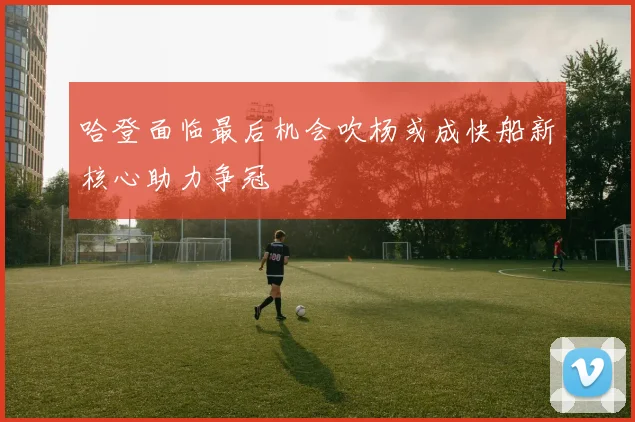 哈登面临最后机会吹杨或成快船新核心助力争冠