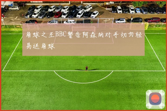 角球之王BBC警告阿森纳对手切勿轻易送角球