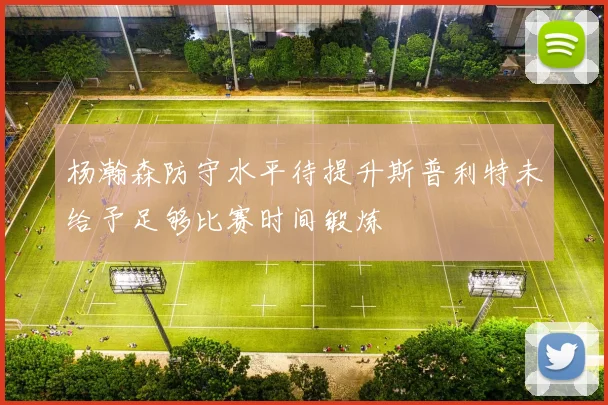 杨瀚森防守水平待提升斯普利特未给予足够比赛时间锻炼