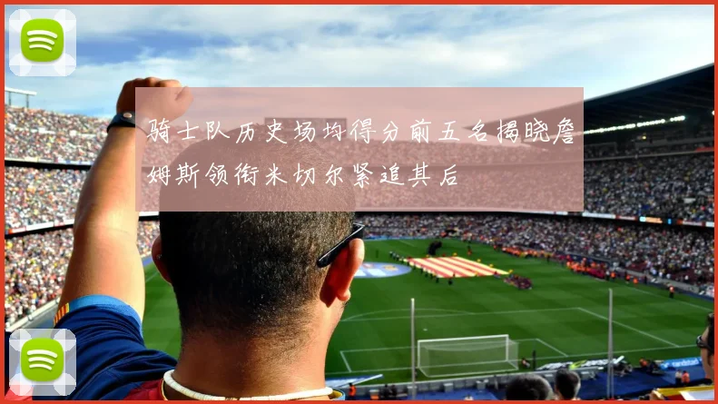 骑士队历史场均得分前五名揭晓詹姆斯领衔米切尔紧追其后