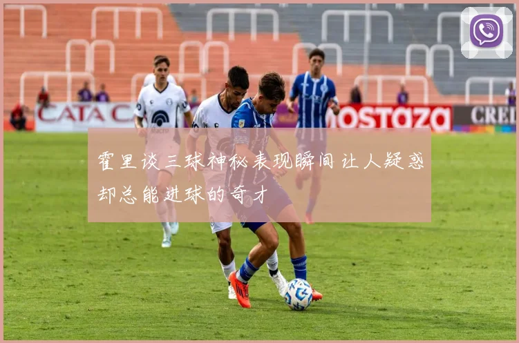 霍里谈三球神秘表现瞬间让人疑惑却总能进球的奇才